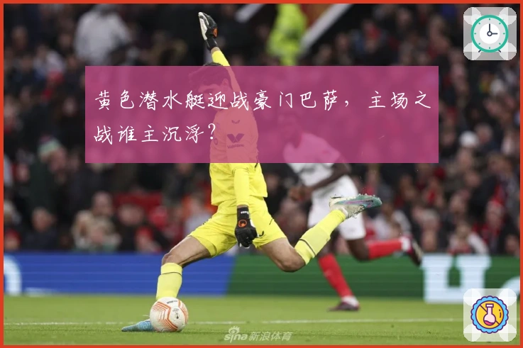 黄色潜水艇迎战豪门巴萨，主场之战谁主沉浮？