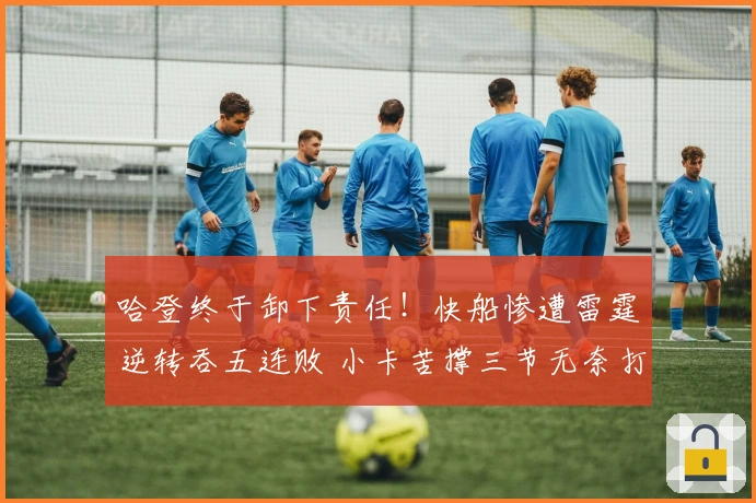 哈登终于卸下责任！快船惨遭雷霆逆转吞五连败 小卡苦撑三节无奈打卡