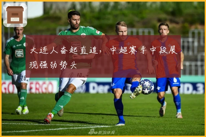 大连人奋起直追，中超赛季中段展现强劲势头