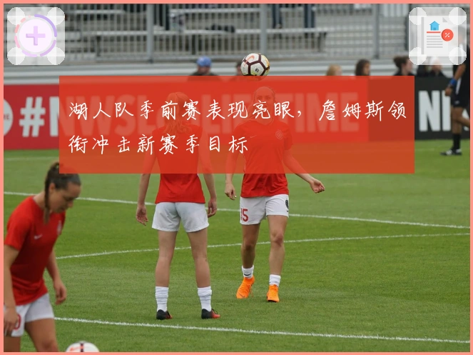 湖人队季前赛表现亮眼，詹姆斯领衔冲击新赛季目标