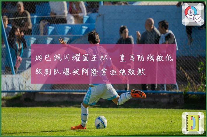 姆巴佩闪耀国王杯，皇马防线被低级别队爆破阿隆索拒绝致歉