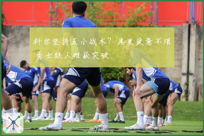 科尔坚持五小战术？库里疲惫不堪 勇士缺人难获突破