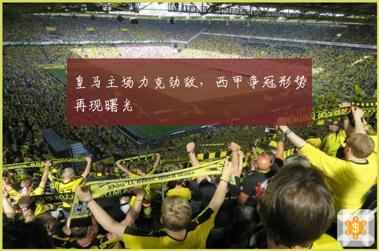 皇马主场力克劲敌，西甲争冠形势再现曙光