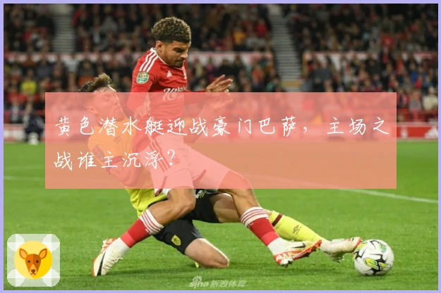 黄色潜水艇迎战豪门巴萨，主场之战谁主沉浮？