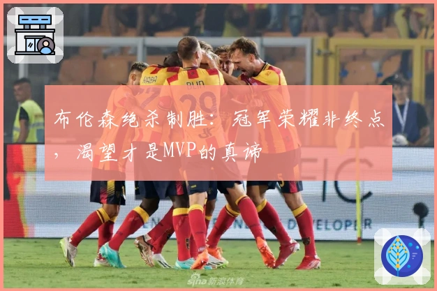 布伦森绝杀制胜：冠军荣耀非终点，渴望才是MVP的真谛