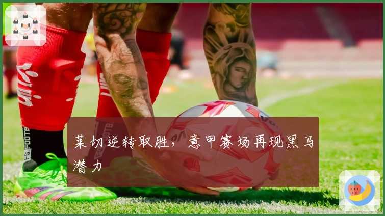 莱切逆转取胜，意甲赛场再现黑马潜力