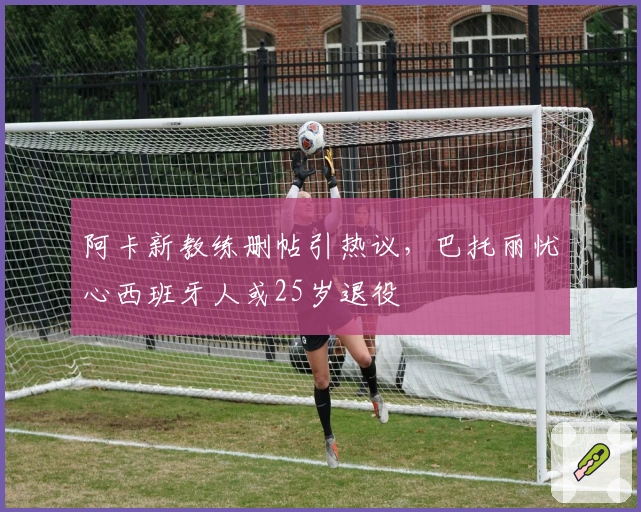 阿卡新教练删帖引热议，巴托丽忧心西班牙人或25岁退役