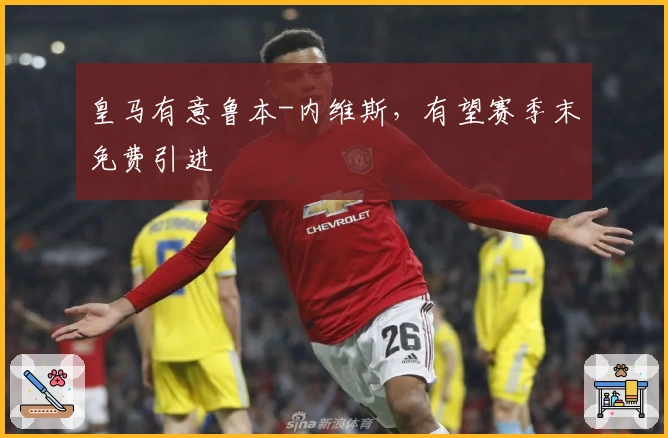 皇马有意鲁本-内维斯，有望赛季末免费引进