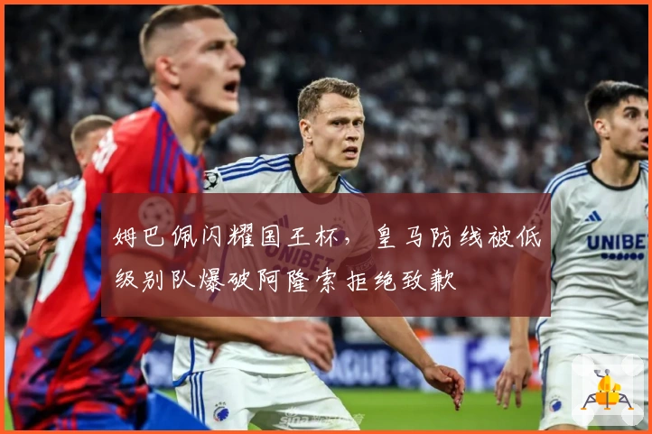 姆巴佩闪耀国王杯，皇马防线被低级别队爆破阿隆索拒绝致歉