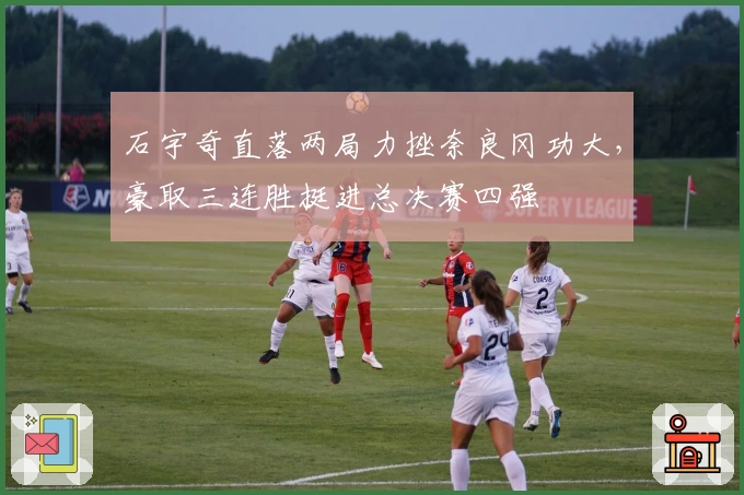 石宇奇直落两局力挫奈良冈功大，豪取三连胜挺进总决赛四强