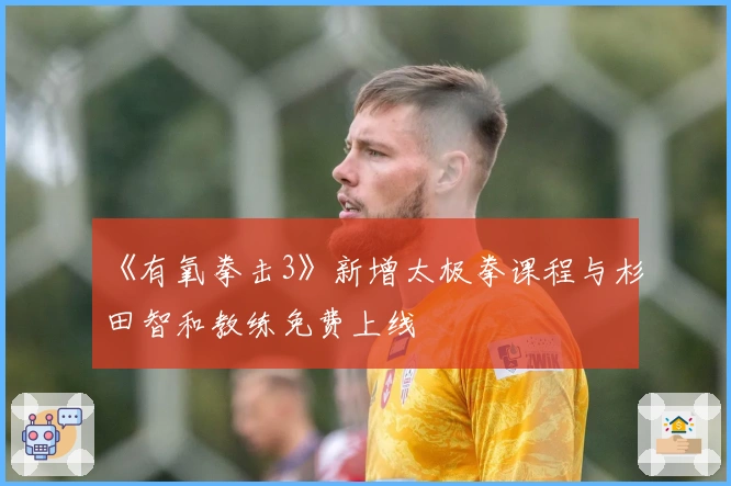 《有氧拳击3》新增太极拳课程与杉田智和教练免费上线