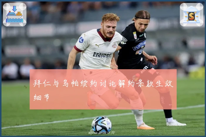 拜仁与乌帕续约讨论解约条款生效细节