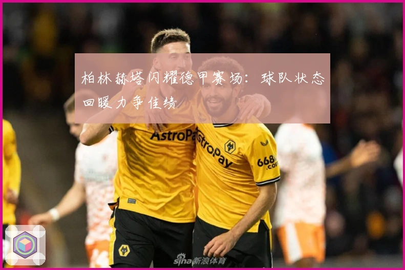 柏林赫塔闪耀德甲赛场：球队状态回暖力争佳绩