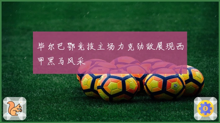 毕尔巴鄂竞技主场力克劲敌展现西甲黑马风采
