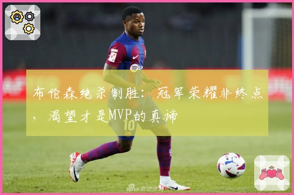 布伦森绝杀制胜：冠军荣耀非终点，渴望才是MVP的真谛