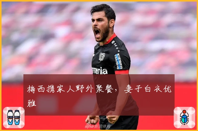 梅西携家人野外聚餐，妻子白衣优雅